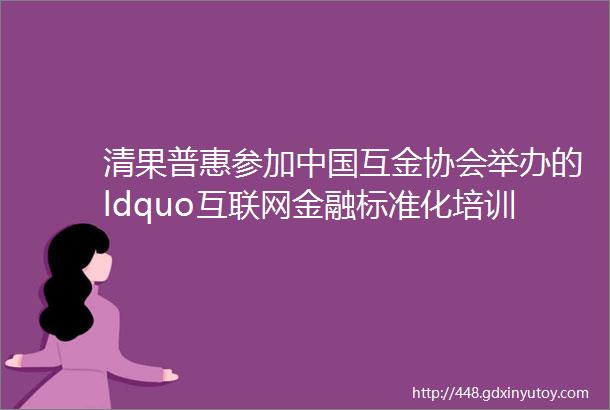 清果普惠参加中国互金协会举办的ldquo互联网金融标准化培训暨云计算和大数据相关标准宣贯班rdquo