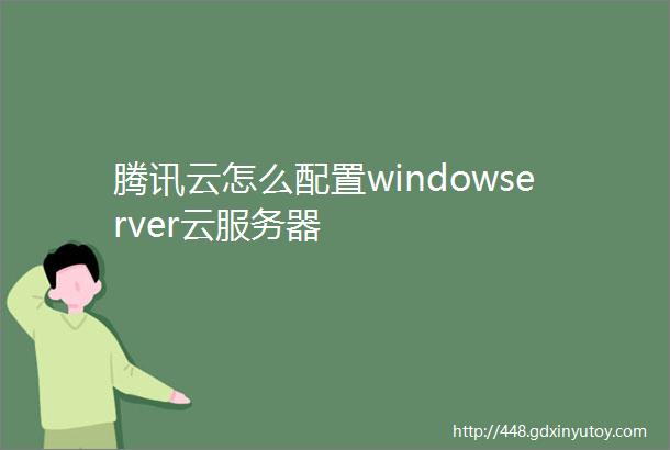 腾讯云怎么配置windowserver云服务器