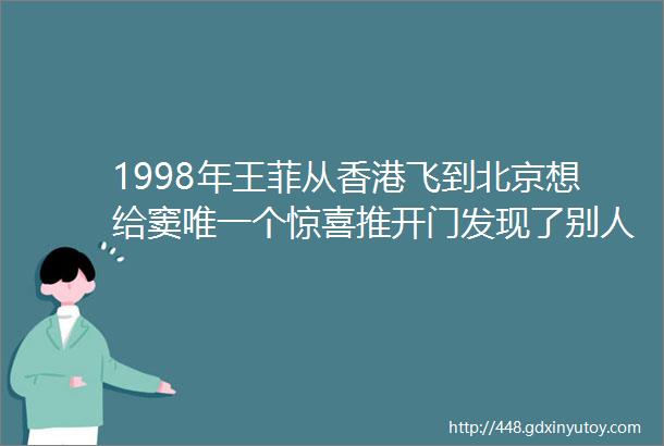 1998年王菲从香港飞到北京想给窦唯一个惊喜推开门发现了别人